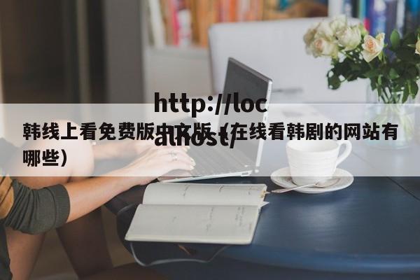 韩线上看免费版中文版（在线看韩剧的网站有哪些）